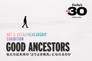 Forbes JAPAN 30 UNDER 30 Award Winners' Exhibition "ART & ENTREPRENEURSHIP EXHIBITION 'Good Ancestors'" to be Held